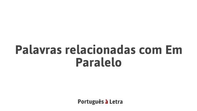 Palavras relacionadas com Em Paralelo | Português à Letra