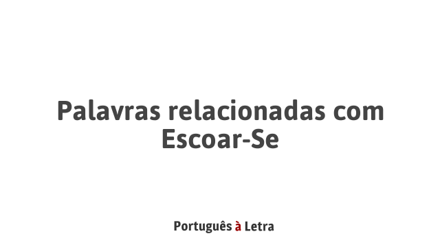 Palavras relacionadas com Escoar-Se | Português à Letra