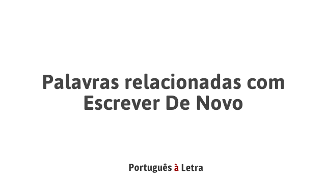 Palavras relacionadas com Escrever De Novo | Português à Letra