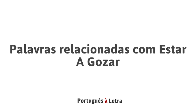 Palavras relacionadas com Estar A Gozar | Português à Letra