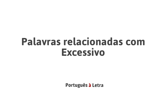Palavras relacionadas com Excessivo | Português à Letra