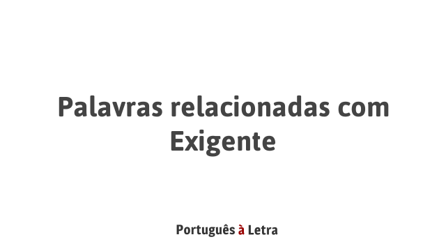 Palavras relacionadas com Exigente | Português à Letra