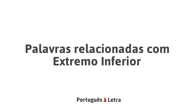 Palavras relacionadas com Extremo Inferior | Português à Letra