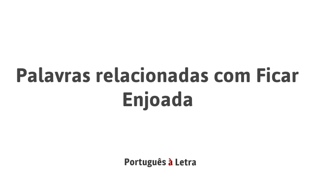 Palavras relacionadas com Ficar Enjoada | Português à Letra