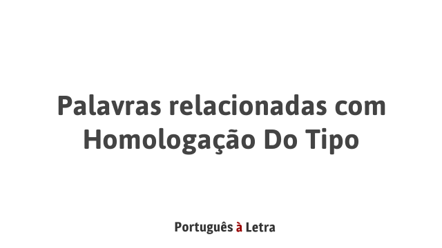 Palavras relacionadas com Homologação Do Tipo | Português à Letra