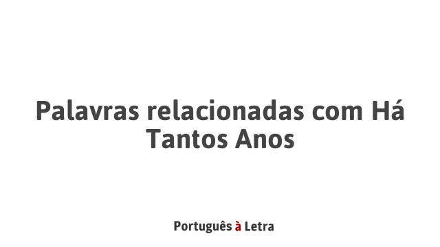 Palavras relacionadas com Há Tantos Anos | Português à Letra