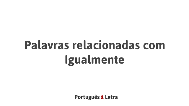 Palavras relacionadas com Igualmente | Português à Letra