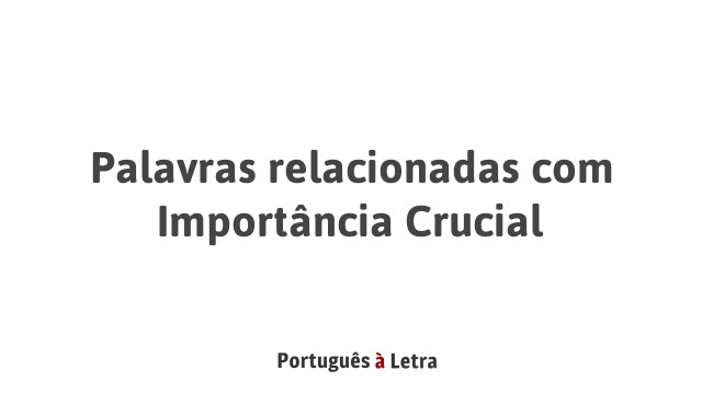 Palavras relacionadas com Importância Crucial | Português à Letra