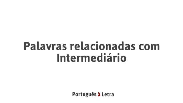 Palavras relacionadas com Intermediário | Português à Letra