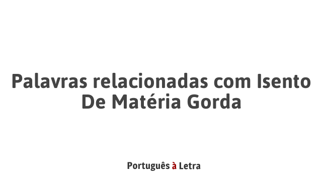 Palavras relacionadas com Isento De Matéria Gorda | Português à Letra