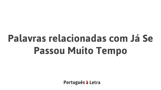 Palavras relacionadas com Já Se Passou Muito Tempo | Português à Letra