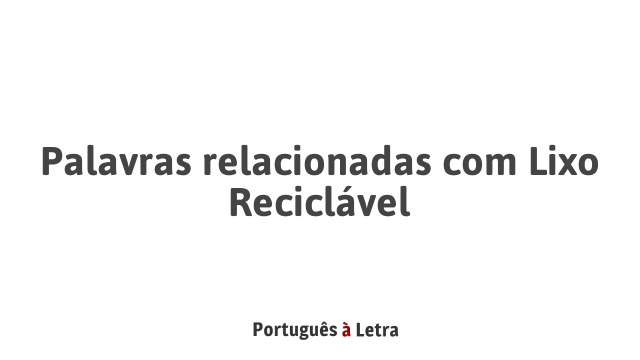 Palavras relacionadas com Lixo Reciclável | Português à Letra