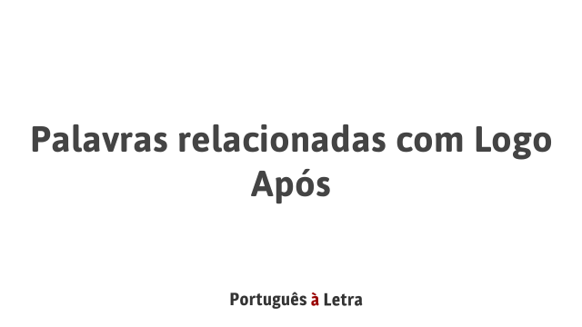 Palavras relacionadas com Logo Após | Português à Letra