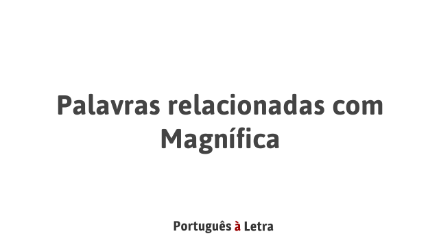 Palavras relacionadas com Magnífica | Português à Letra