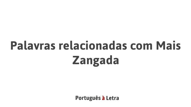 Palavras relacionadas com Mais Zangada | Português à Letra