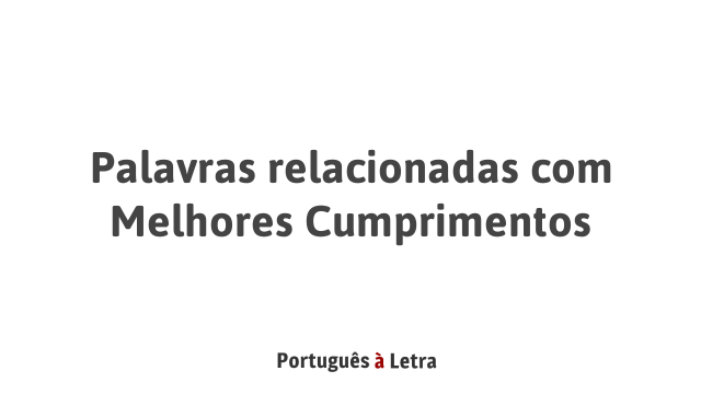 Palavras relacionadas com Melhores Cumprimentos | Português à Letra
