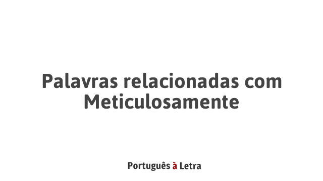 Palavras relacionadas com Meticulosamente | Português à Letra