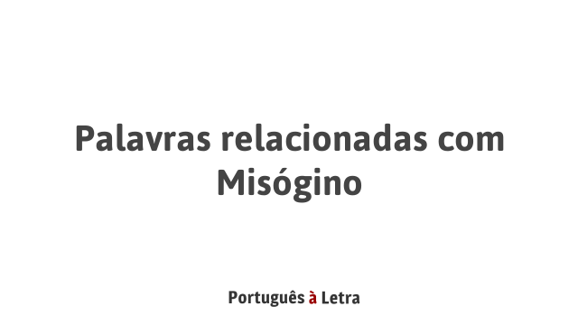 Palavras relacionadas com Misógino | Português à Letra