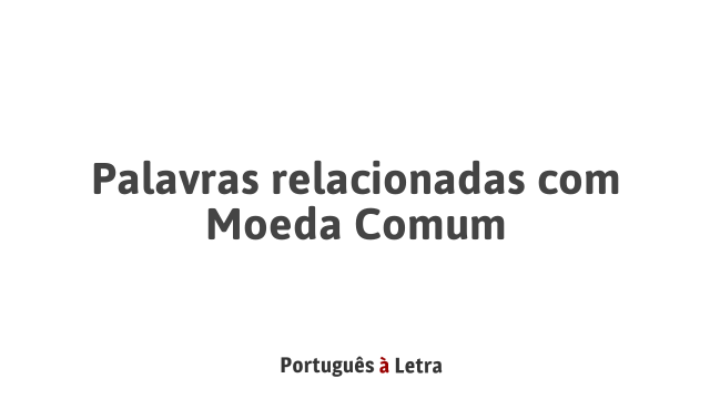 Palavras relacionadas com Moeda Comum | Português à Letra