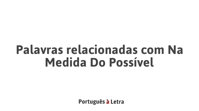 Palavras relacionadas com Na Medida Do Possível | Português à Letra