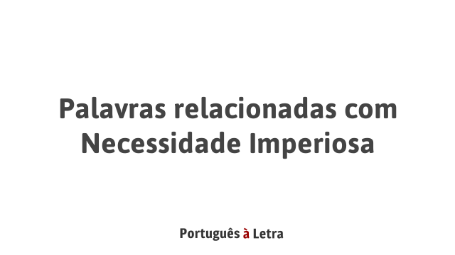 Palavras relacionadas com Necessidade Imperiosa | Português à Letra