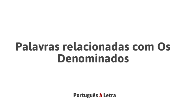 Palavras relacionadas com Os Denominados | Português à Letra