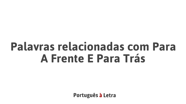 Palavras relacionadas com Para A Frente E Para Trás | Português à Letra