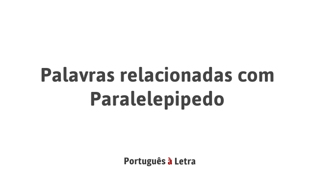 Palavras relacionadas com Paralelepipedo | Português à Letra