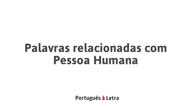 Palavras relacionadas com Pessoa Humana | Português à Letra