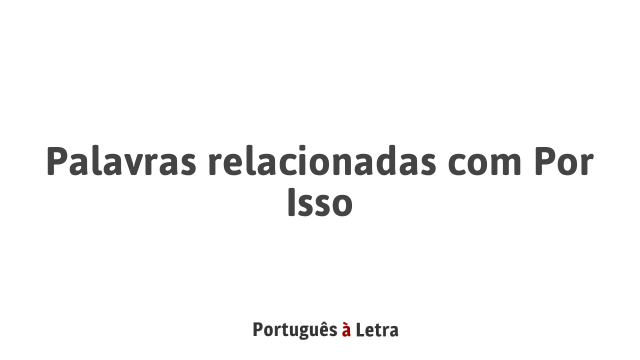 Palavras relacionadas com Por Isso | Português à Letra