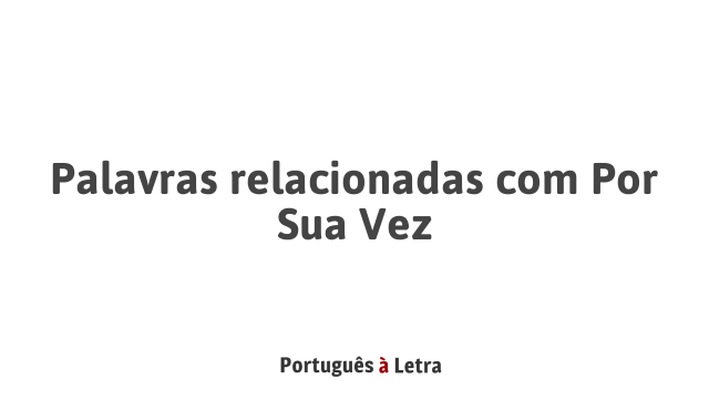Palavras relacionadas com Por Sua Vez | Português à Letra