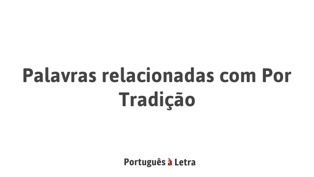 Palavras relacionadas com Por Tradição | Português à Letra
