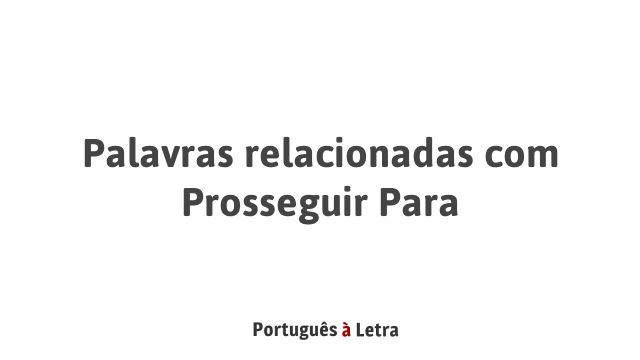 Palavras relacionadas com Prosseguir Para | Português à Letra