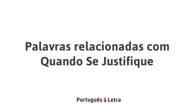 Palavras relacionadas com Quando Se Justifique | Português à Letra