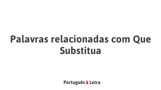 Palavras relacionadas com Que Substitua | Português à Letra