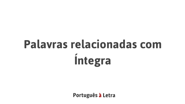 Palavras relacionadas com Íntegra | Português à Letra