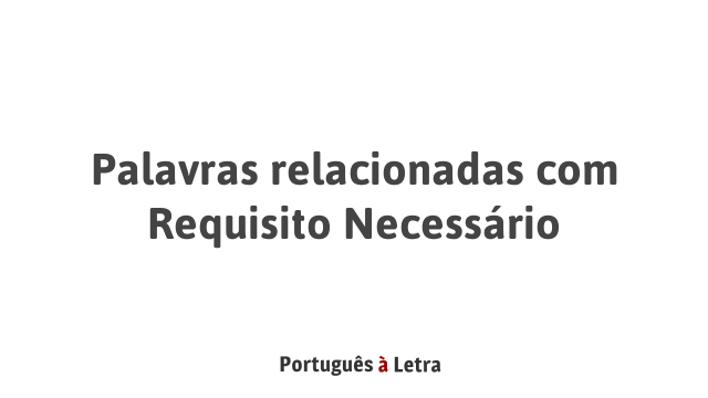 Palavras relacionadas com Requisito Necessário | Português à Letra