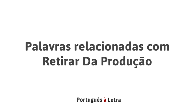 Retirar Palavras relacionadas com Retirar Da Produção | Português à Letra