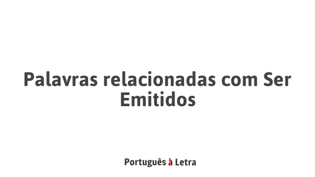 Palavras relacionadas com Ser Emitidos | Português à Letra