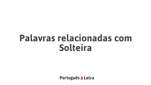 Palavras relacionadas com Solteira | Português à Letra