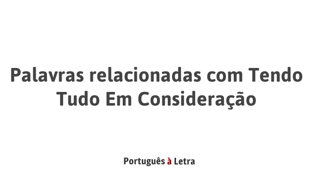 Palavras relacionadas com Tendo Tudo Em Consideração | Português à Letra