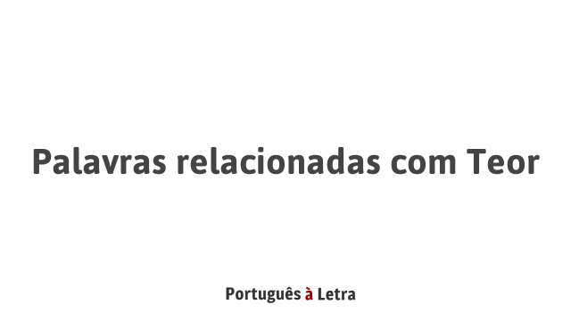 Teor Palavras relacionadas com Teor | Português à Letra