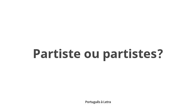 Partisme Partiste ou partistes? | Português à Letra
