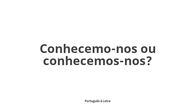 Conhecemo-nos ou conhecemos-nos? | Português à Letra