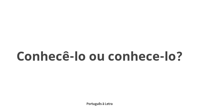 Conhecê-lo ou conhece-lo? | Português à Letra